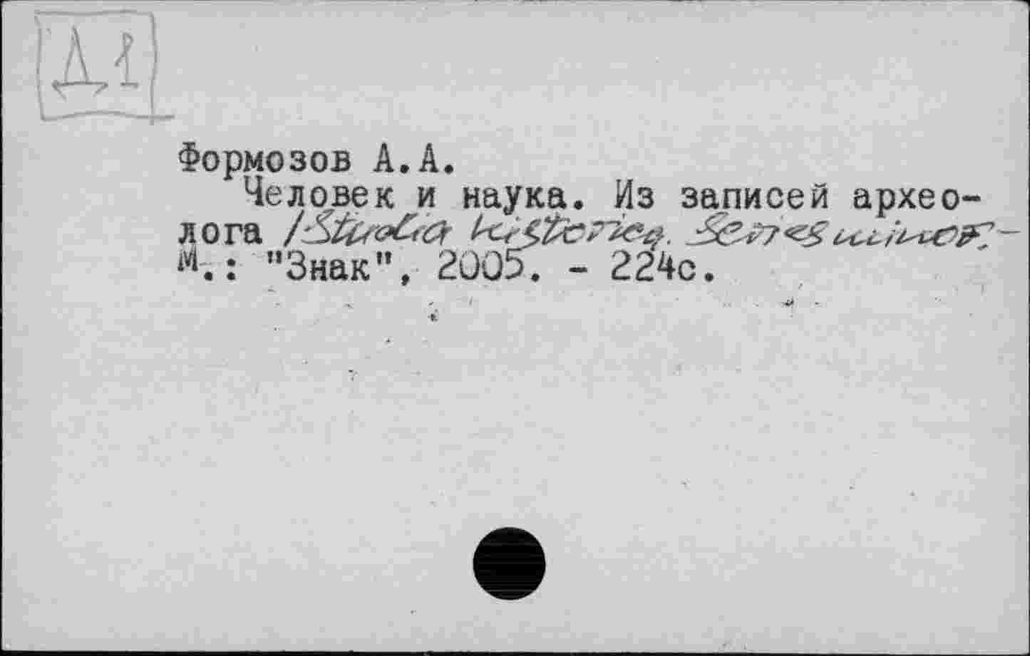 ﻿м.
Формозов А.А.
Человек и наука. Из записей археолога /&&&&&
’’Знак”, 2005. - 224с.